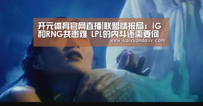 开元体育官网直播|联盟情报局：iG和RNG共患难 LPL的内斗还需要何去何从