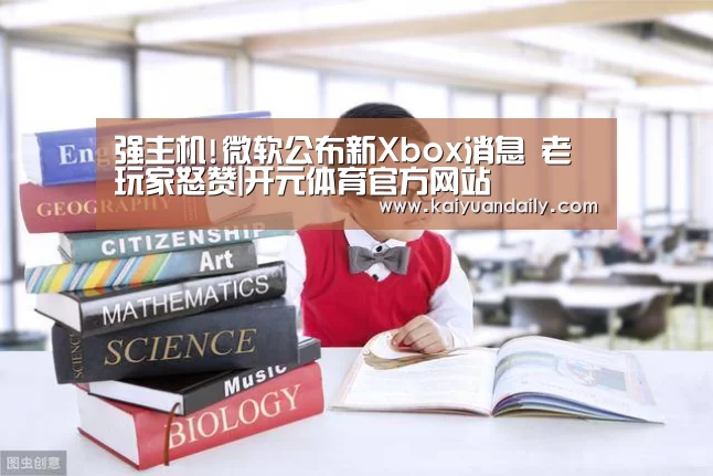 强主机!微软公布新Xbox消息 老玩家怒赞|开元体育官方网站